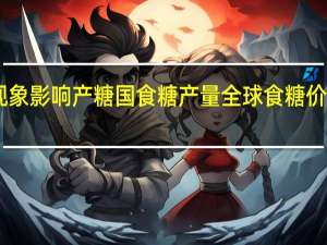 厄尔尼诺现象影响产糖国食糖产量 全球食糖价格创近13年新高