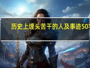 历史上埋头苦干的人及事迹50字（历史上埋头苦干的人）
