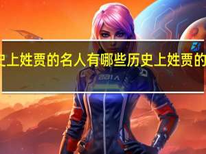 历史上姓贾的名人有哪些历史上姓贾的名人分布