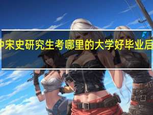 历史中宋史研究生考哪里的大学好毕业后好找工作吗
