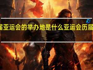 历届亚运会的举办地是什么 亚运会历届举办城市