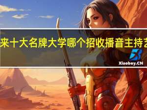 历年来十大名牌大学哪个招收播音主持艺术特长生