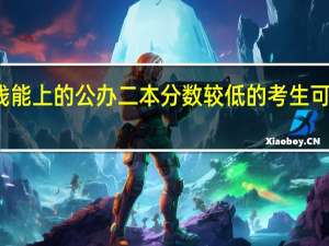 压二本线能上的公办二本 分数较低的考生可以报哪些院校