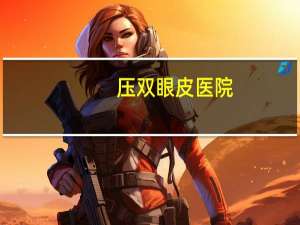 压双眼皮医院(西安双眼皮手术哪个三甲医院做的好)