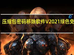 压缩包密码移除软件 V2021 绿色免费版（压缩包密码移除软件 V2021 绿色免费版功能简介）