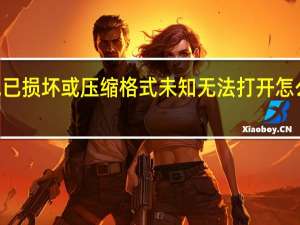 压缩包已损坏或压缩格式未知无法打开怎么办 360压缩（压缩包已损坏或压缩格式未知无法打开）