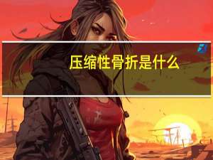 压缩性骨折是什么（压缩性骨折是什么意思）
