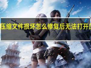 压缩文件损坏怎么修复后无法打开压缩包（压缩文件损坏怎么修复后无法打开）