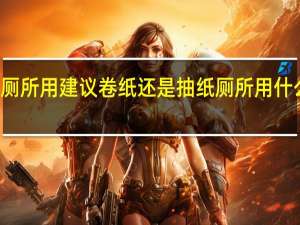 厕所用建议卷纸还是抽纸 厕所用什么纸巾