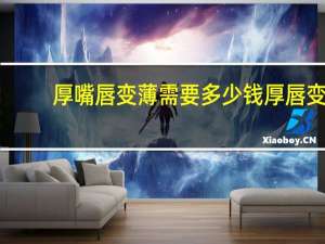 厚嘴唇变薄需要多少钱 厚唇变薄要多少钱