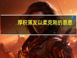 厚积薄发以柔克刚的意思（以柔克刚的意思）