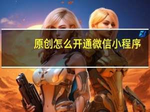 原创怎么开通微信小程序