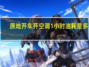 原地开车开空调1小时油耗是多少