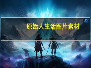 原始人生活图片素材（原始人生活图片）
