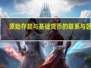 原始存款与基础货币的联系与区别。