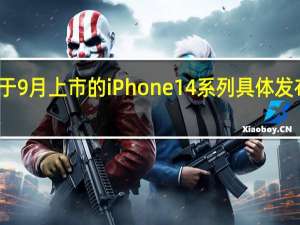 原定于9月上市的iPhone14系列具体发布时间曝光