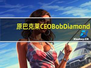 原巴克莱CEO Bob Diamond：我们即将面临最糟糕的信贷环境信贷市场还将遭受进一步冲击