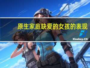 原生家庭缺爱的女孩的表现