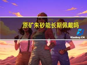 原矿朱砂能长期佩戴吗