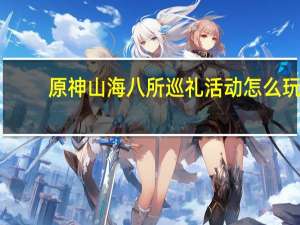 原神山海八所巡礼活动怎么玩-山海八所巡礼活动攻略