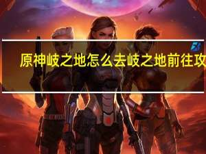 原神岐之地怎么去 岐之地前往攻略