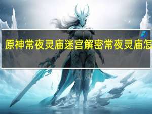 原神常夜灵庙迷宫解密 常夜灵庙怎么去/渊下宫常夜灵庙解密