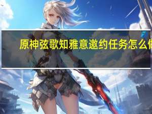 原神弦歌知雅意邀约任务怎么做-弦歌知雅意邀约任务攻略