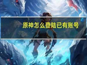 原神怎么登陆已有账号（已有账号）