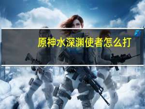 原神水深渊使者怎么打-深渊使徒激流盾打法攻略