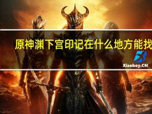 原神渊下宫印记在什么地方能找到-渊下宫开启五个印记的所在位置一览