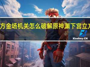 原神渊下宫立方金场机关怎么破解 原神渊下宫立方金场机关解密方法