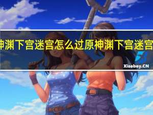 原神渊下宫迷宫怎么过 原神渊下宫迷宫解谜攻略