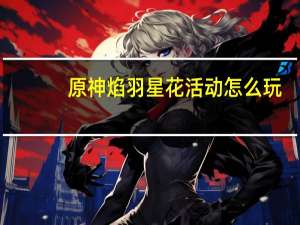 原神焰羽星花活动怎么玩-原神焰羽星花活动玩法攻略