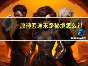 原神穷途末路秘境怎么过-原神穷途末路秘境图文流程攻略