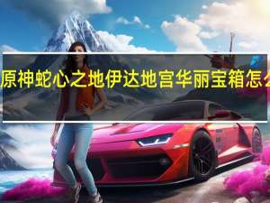原神蛇心之地伊达地宫华丽宝箱怎么打开-蛇心之地伊达地宫华丽宝箱解锁攻略
