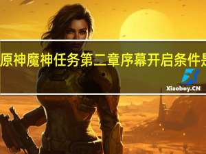 原神魔神任务第二章序幕开启条件是什么-魔神任务第二章序幕