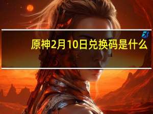 原神2月10日兑换码是什么-原神2.10兑换码分享2023