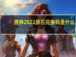 原神2022原石兑换码是什么-2022永久1月份原石