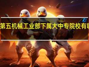 原第五机械工业部下属大中专院校有哪些学校