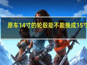 原车14寸的轮毂能不能换成15寸的