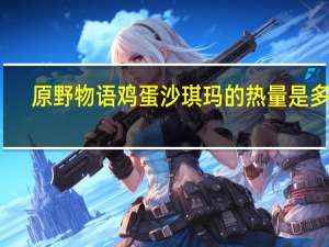 原野物语 鸡蛋沙琪玛的热量是多少