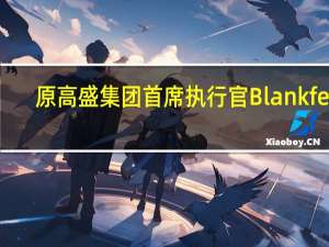 原高盛集团首席执行官Blankfein：无法想象自己会重返高盛