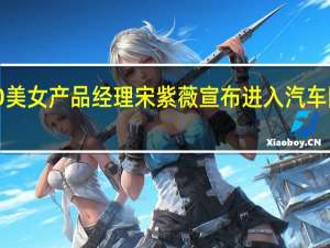 原iQOO美女产品经理宋紫薇宣布进入汽车圈！本人感慨：真的需要勇气