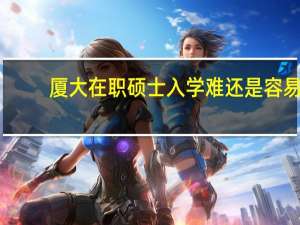 厦大在职硕士入学难还是容易