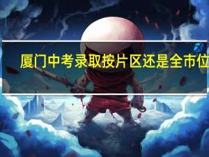 厦门中考录取按片区还是全市位次