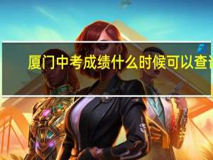 厦门中考成绩什么时候可以查询（厦门中考分数什么时候可以知道 怎样查询）