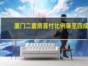 厦门二套房首付比例降至四成？当地已有银行跟进执行