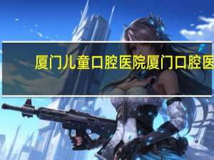 厦门儿童口腔医院 厦门口腔医院收费两万算贵吗