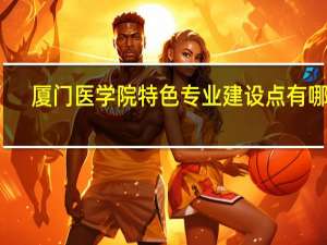 厦门医学院特色专业建设点有哪些