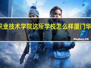 厦门华天涉外职业技术学院这所学校怎么样 厦门华天涉外职业技术学院
